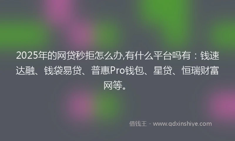 2025年的网贷秒拒怎么办,有什么平台吗有：钱速达融、钱袋易贷、普惠Pro钱包、星贷、恒瑞财富网等。