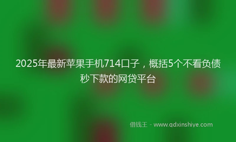 2025年最新苹果手机714口子，概括5个不看负债秒下款的网贷平台