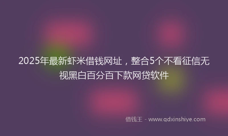 2025年最新虾米借钱网址，整合5个不看征信无视黑白百分百下款网贷软件