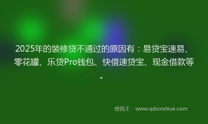 2025年的装修贷不通过的原因有：易贷宝速易、零花罐、乐贷Pro钱包、快借速贷宝、现金借款等。