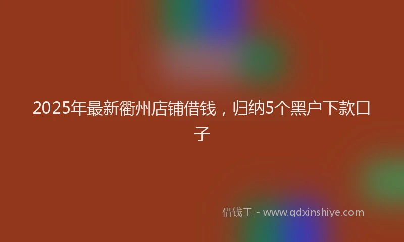 2025年最新衢州店铺借钱，归纳5个黑户下款口子