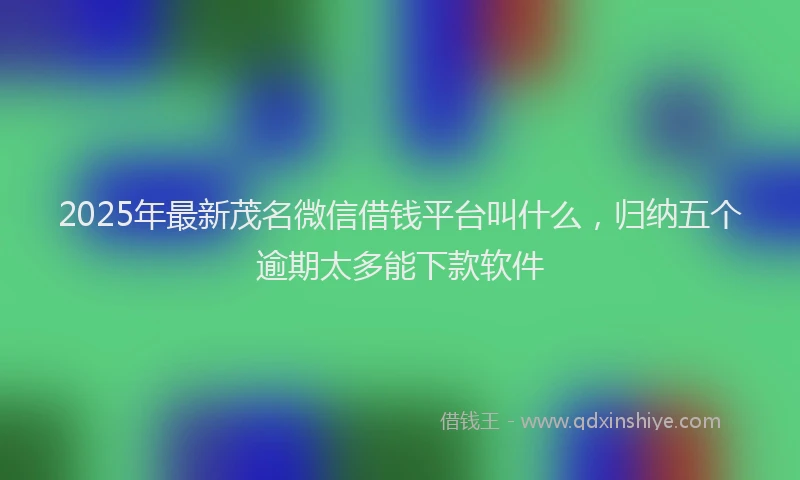 2025年最新茂名微信借钱平台叫什么，归纳五个逾期太多能下款软件