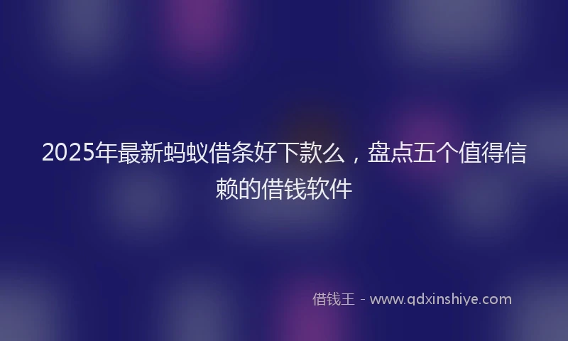 2025年最新蚂蚁借条好下款么，盘点五个值得信赖的借钱软件