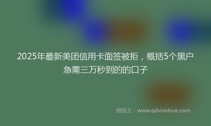 2025年最新美团信用卡面签被拒，概括5个黑户急需三万秒到的的口子