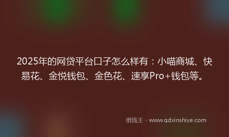 2025年的网贷平台口子怎么样有：小喵商城、快易花、金悦钱包、金色花、速享Pro+钱包等。