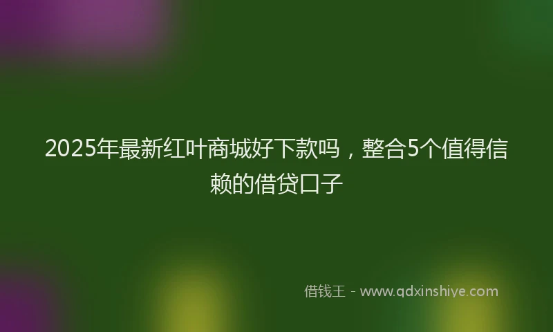 2025年最新红叶商城好下款吗，整合5个值得信赖的借贷口子