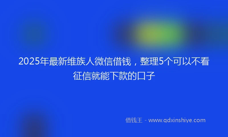 2025年最新维族人微信借钱，整理5个可以不看征信就能下款的口子