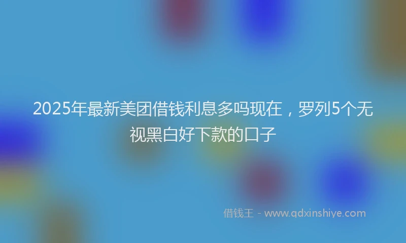2025年最新美团借钱利息多吗现在，罗列5个无视黑白好下款的口子