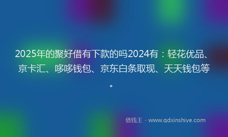 2025年的聚好借有下款的吗2024有：轻花优品、京卡汇、哆哆钱包、京东白条取现、天天钱包等。