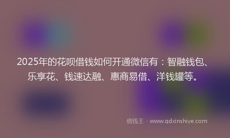 2025年的花呗借钱如何开通微信有：智融钱包、乐享花、钱速达融、惠商易借、洋钱罐等。