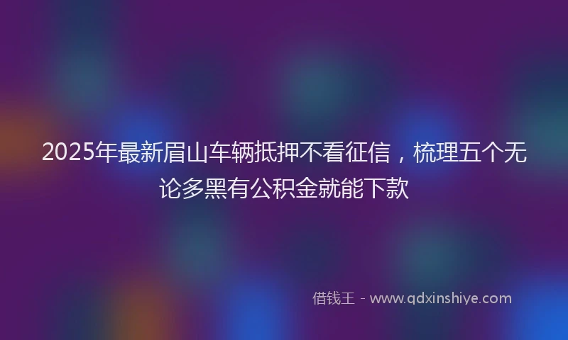 2025年最新眉山车辆抵押不看征信，梳理五个无论多黑有公积金就能下款