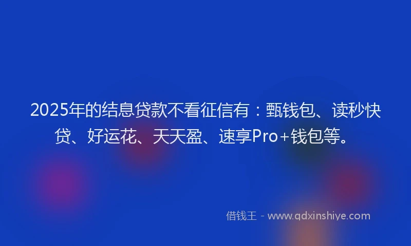 2025年的结息贷款不看征信有：甄钱包、读秒快贷、好运花、天天盈、速享Pro+钱包等。