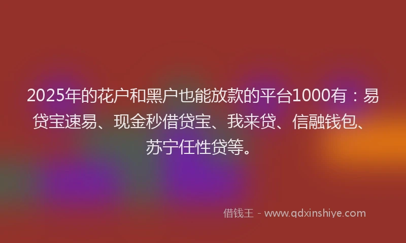 2025年的花户和黑户也能放款的平台1000有：易贷宝速易、现金秒借贷宝、我来贷、信融钱包、苏宁任性贷等。