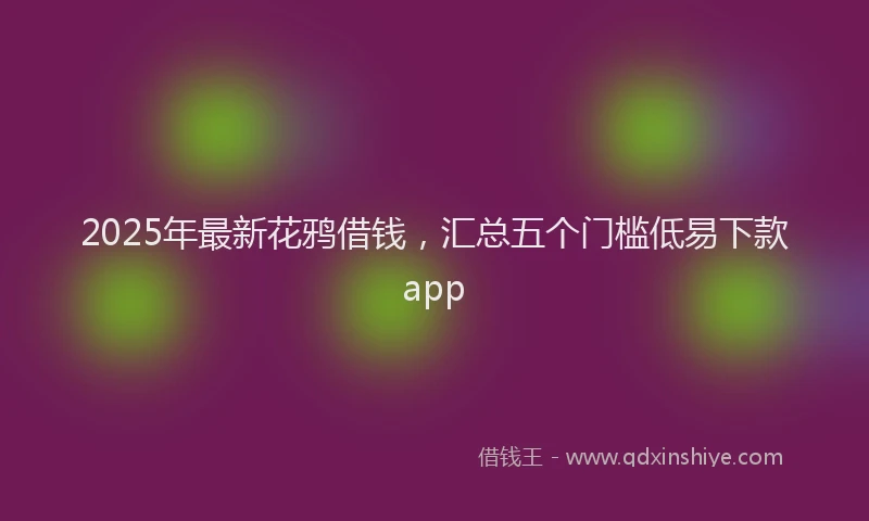 2025年最新花鸦借钱，汇总五个门槛低易下款app