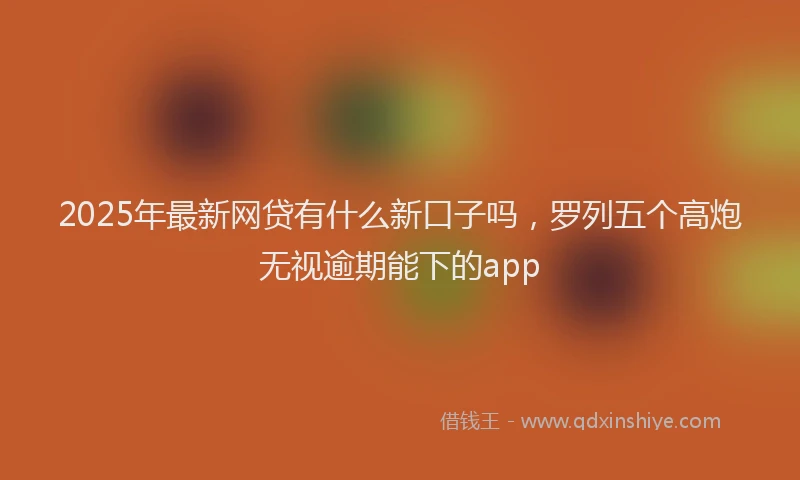 2025年最新网贷有什么新口子吗，罗列五个高炮无视逾期能下的app