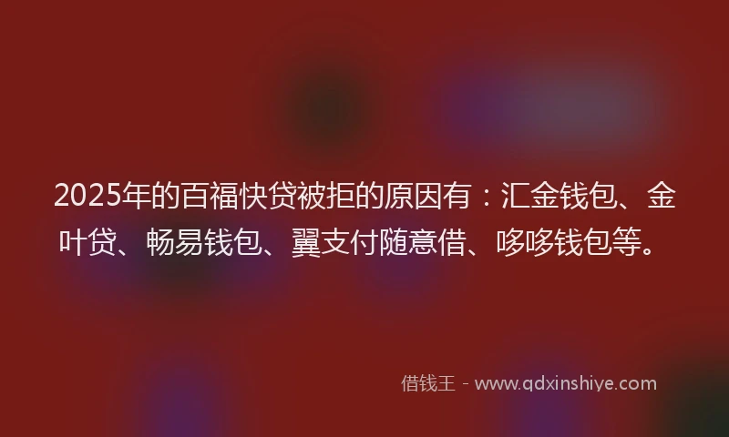 2025年的百福快贷被拒的原因有：汇金钱包、金叶贷、畅易钱包、翼支付随意借、哆哆钱包等。