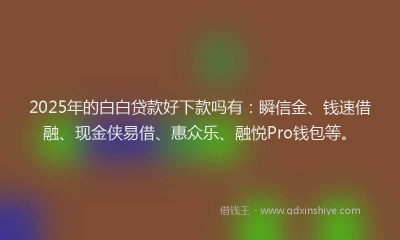2025年的白白贷款好下款吗有：瞬信金、钱速借融、现金侠易借、惠众乐、融悦Pro钱包等。