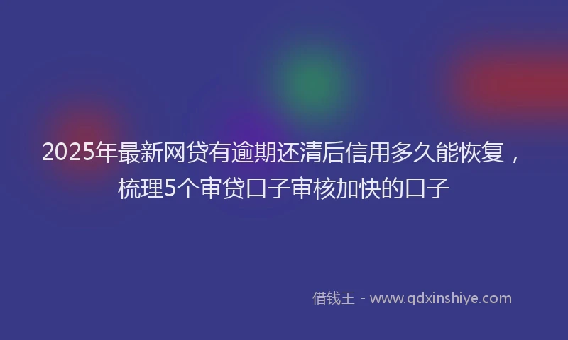2025年最新网贷有逾期还清后信用多久能恢复，梳理5个审贷口子审核加快的口子