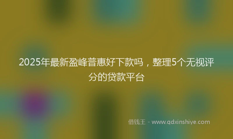 2025年最新盈峰普惠好下款吗，整理5个无视评分的贷款平台