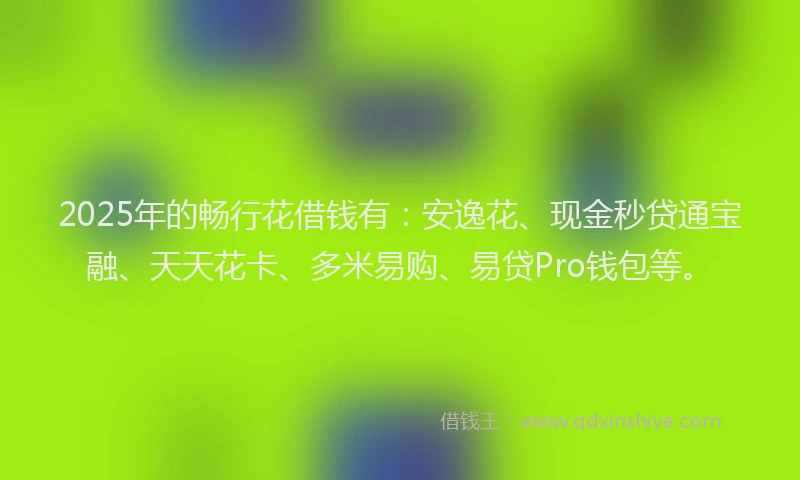 2025年的畅行花借钱有：安逸花、现金秒贷通宝融、天天花卡、多米易购、易贷Pro钱包等。