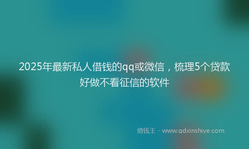 2025年最新私人借钱的qq或微信，梳理5个贷款好做不看征信的软件
