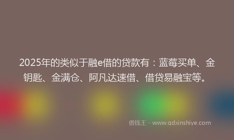 2025年的类似于融e借的贷款有：蓝莓买单、金钥匙、金满仓、阿凡达速借、借贷易融宝等。