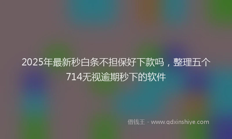 2025年最新秒白条不担保好下款吗，整理五个714无视逾期秒下的软件