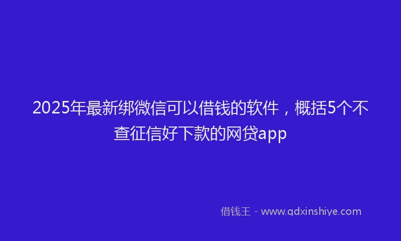 2025年最新绑微信可以借钱的软件，概括5个不查征信好下款的网贷app
