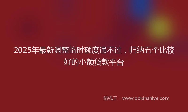 2025年最新调整临时额度通不过，归纳五个比较好的小额贷款平台