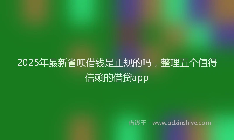 2025年最新省呗借钱是正规的吗，整理五个值得信赖的借贷app