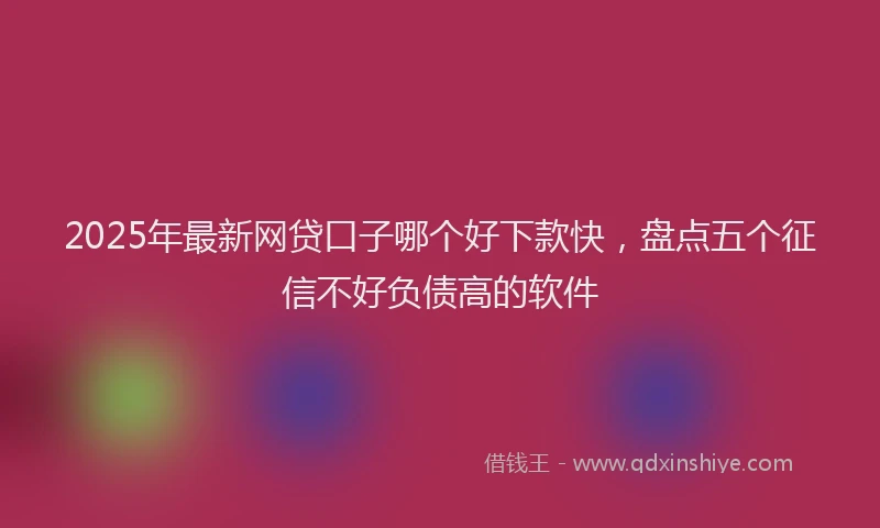 2025年最新网贷口子哪个好下款快，盘点五个征信不好负债高的软件