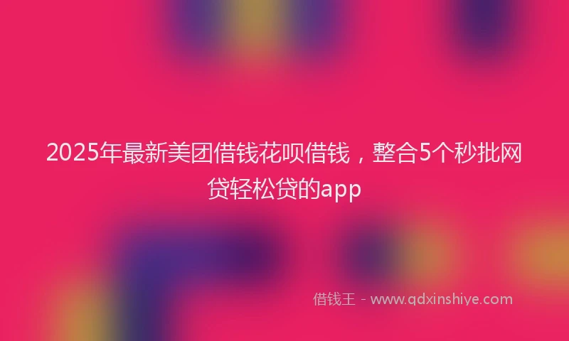 2025年最新美团借钱花呗借钱，整合5个秒批网贷轻松贷的app
