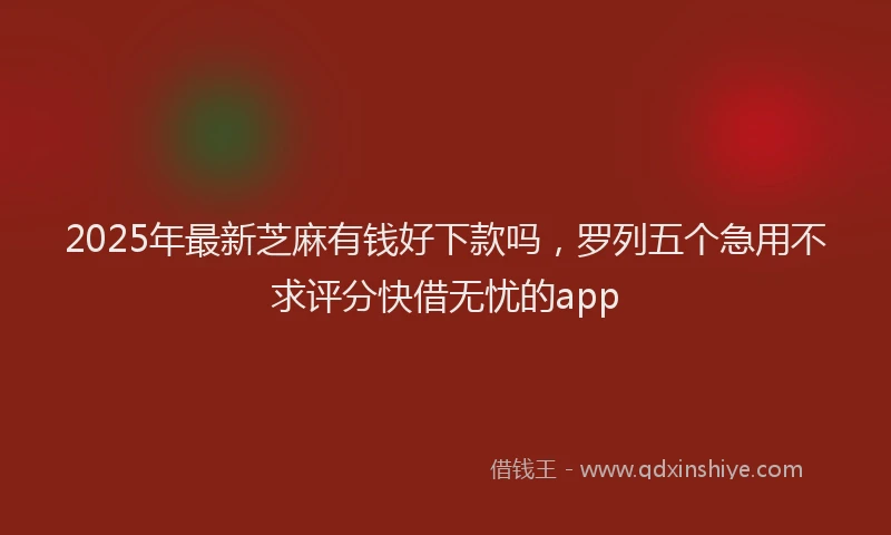 2025年最新芝麻有钱好下款吗，罗列五个急用不求评分快借无忧的app