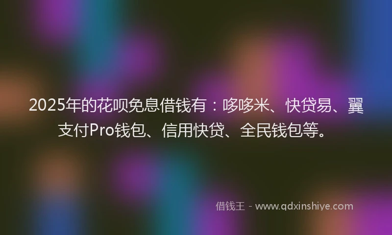 2025年的花呗免息借钱有：哆哆米、快贷易、翼支付Pro钱包、信用快贷、全民钱包等。