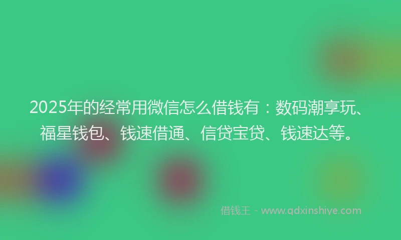 2025年的经常用微信怎么借钱有：数码潮享玩、福星钱包、钱速借通、信贷宝贷、钱速达等。