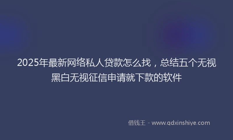 2025年最新网络私人贷款怎么找，总结五个无视黑白无视征信申请就下款的软件