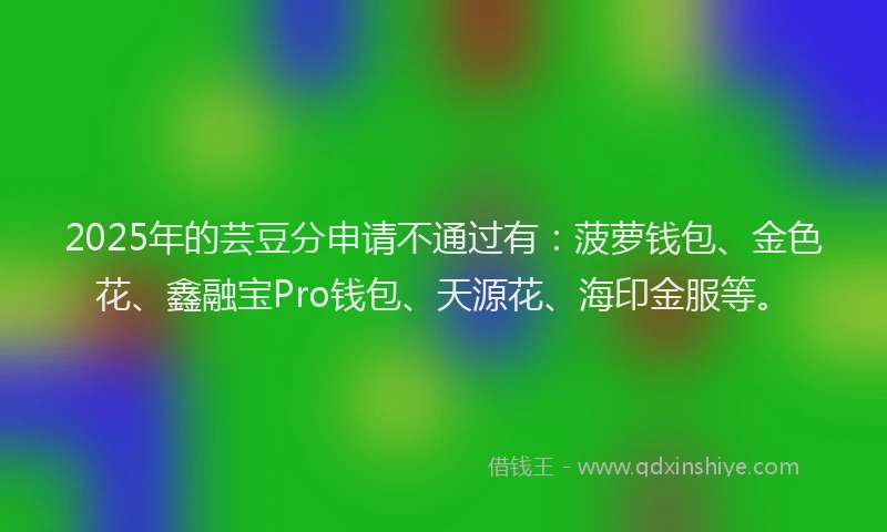 2025年的芸豆分申请不通过有：菠萝钱包、金色花、鑫融宝Pro钱包、天源花、海印金服等。