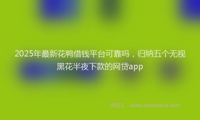 2025年最新花鸭借钱平台可靠吗，归纳五个无视黑花半夜下款的网贷app