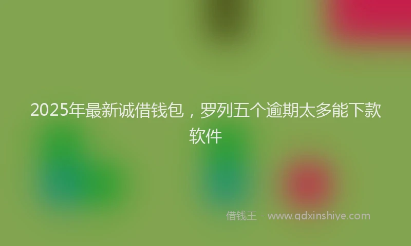 2025年最新诚借钱包，罗列五个逾期太多能下款软件