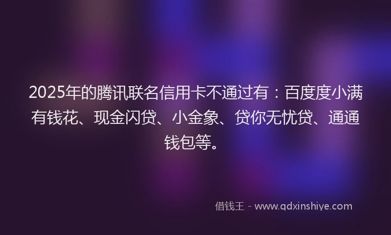 2025年的腾讯联名信用卡不通过有：百度度小满有钱花、现金闪贷、小金象、贷你无忧贷、通通钱包等。