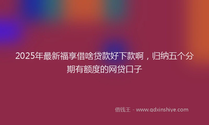 2025年最新福享借啥贷款好下款啊，归纳五个分期有额度的网贷口子