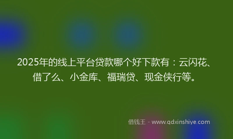 2025年的线上平台贷款哪个好下款有：云闪花、借了么、小金库、福瑞贷、现金侠行等。