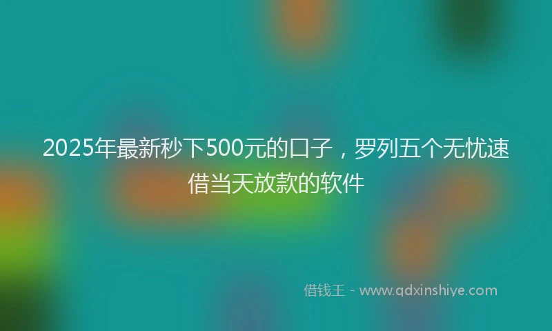 2025年最新秒下500元的口子，罗列五个无忧速借当天放款的软件