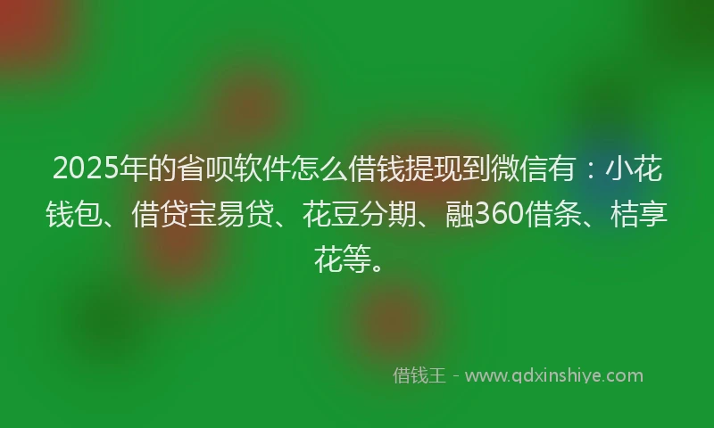 2025年的省呗软件怎么借钱提现到微信有：小花钱包、借贷宝易贷、花豆分期、融360借条、桔享花等。