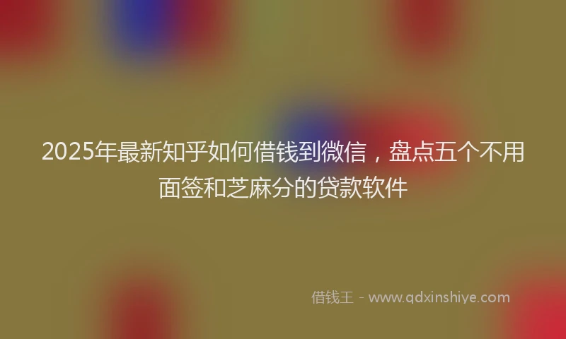 2025年最新知乎如何借钱到微信，盘点五个不用面签和芝麻分的贷款软件