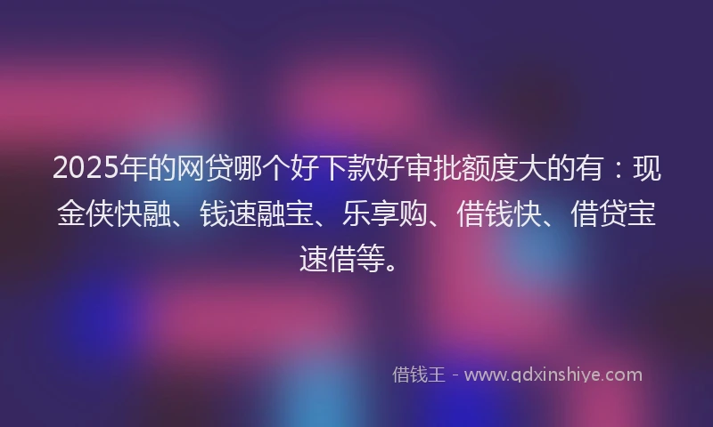 2025年的网贷哪个好下款好审批额度大的有：现金侠快融、钱速融宝、乐享购、借钱快、借贷宝速借等。