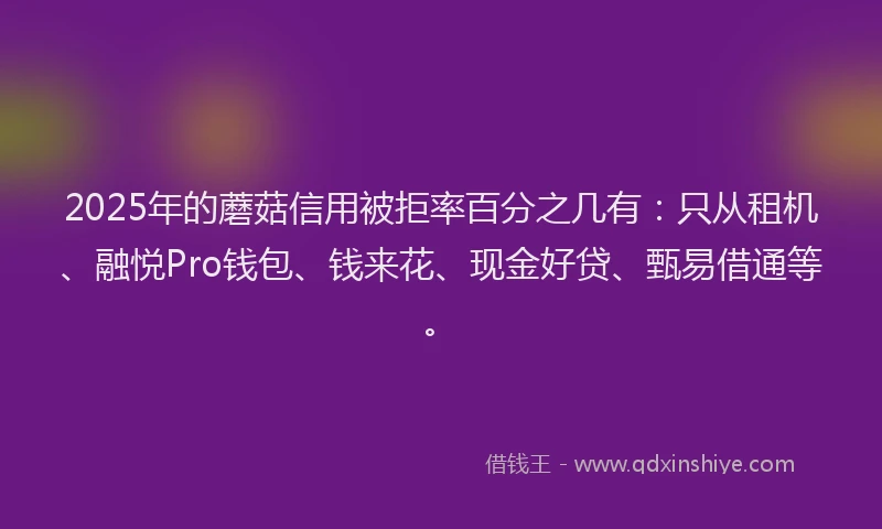 2025年的蘑菇信用被拒率百分之几有：只从租机、融悦Pro钱包、钱来花、现金好贷、甄易借通等。