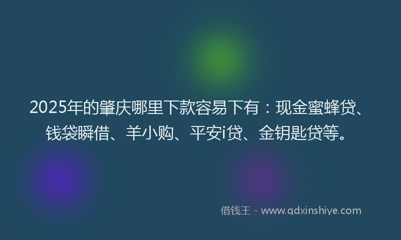 2025年的肇庆哪里下款容易下有：现金蜜蜂贷、钱袋瞬借、羊小购、平安i贷、金钥匙贷等。