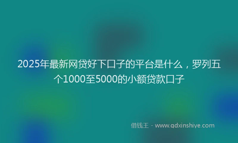 2025年最新网贷好下口子的平台是什么，罗列五个1000至5000的小额贷款口子