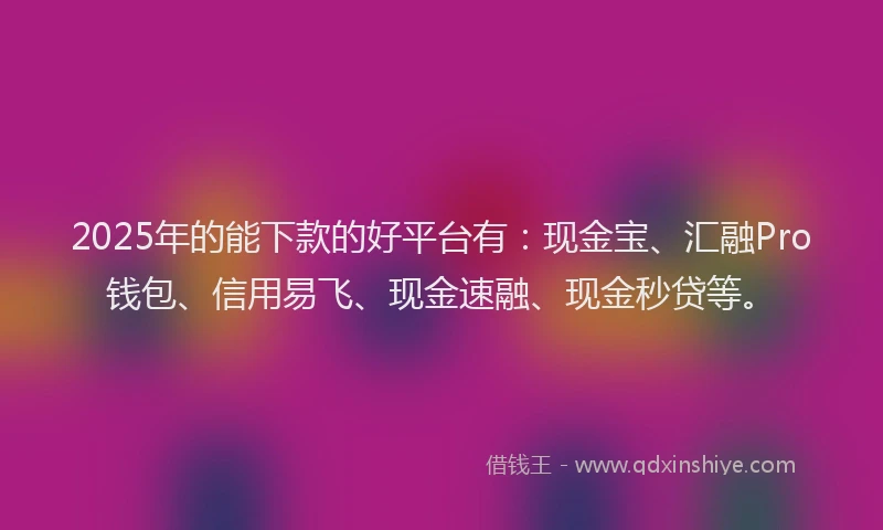 2025年的能下款的好平台有：现金宝、汇融Pro钱包、信用易飞、现金速融、现金秒贷等。